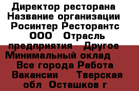 Директор ресторана › Название организации ­ Росинтер Ресторантс, ООО › Отрасль предприятия ­ Другое › Минимальный оклад ­ 1 - Все города Работа » Вакансии   . Тверская обл.,Осташков г.